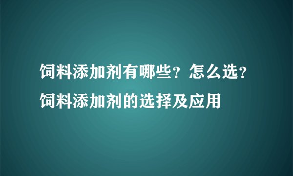 饲料添加剂有哪些？怎么选？饲料添加剂的选择及应用