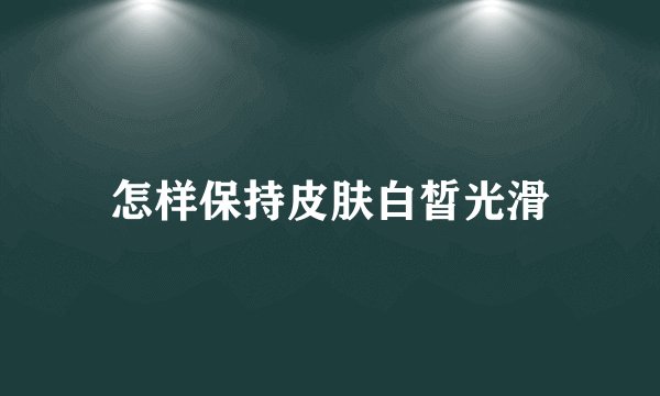 怎样保持皮肤白皙光滑