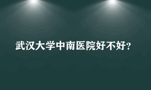 武汉大学中南医院好不好？