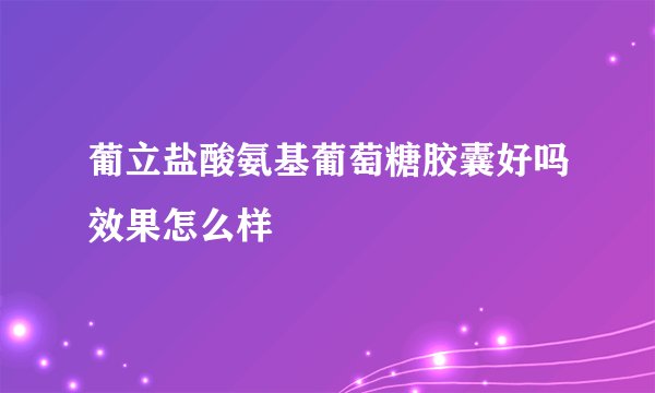 葡立盐酸氨基葡萄糖胶囊好吗效果怎么样