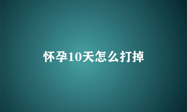怀孕10天怎么打掉