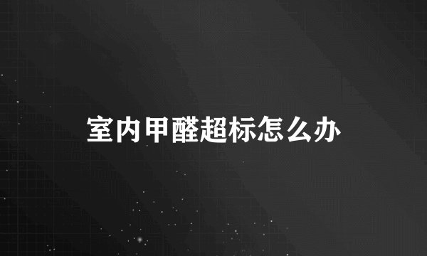 室内甲醛超标怎么办