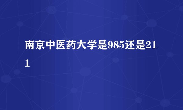 南京中医药大学是985还是211