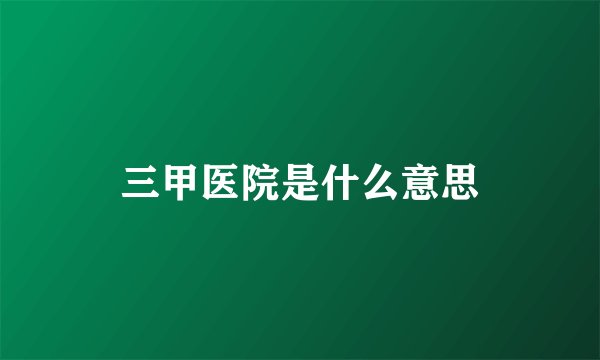 三甲医院是什么意思