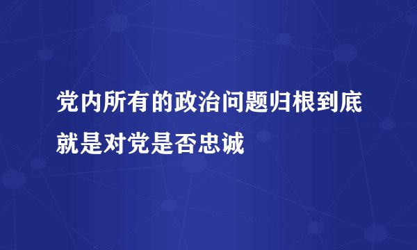党内所有的政治问题归根到底就是对党是否忠诚