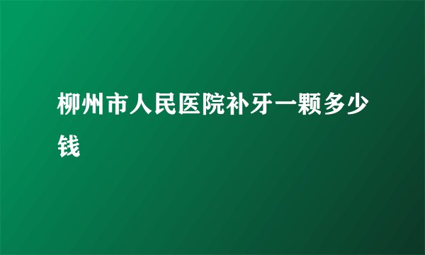 柳州市人民医院补牙一颗多少钱