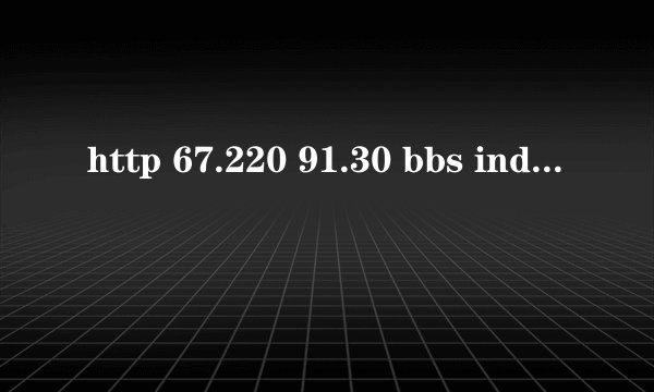 http 67.220 91.30 bbs index php怎么上不了
