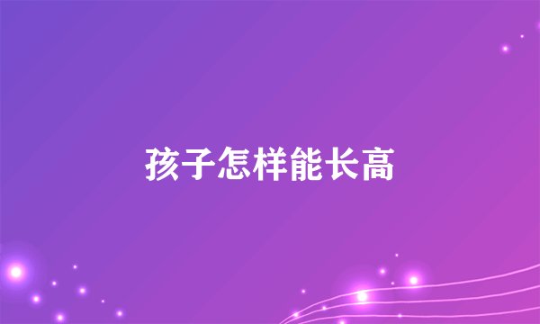 孩子怎样能长高