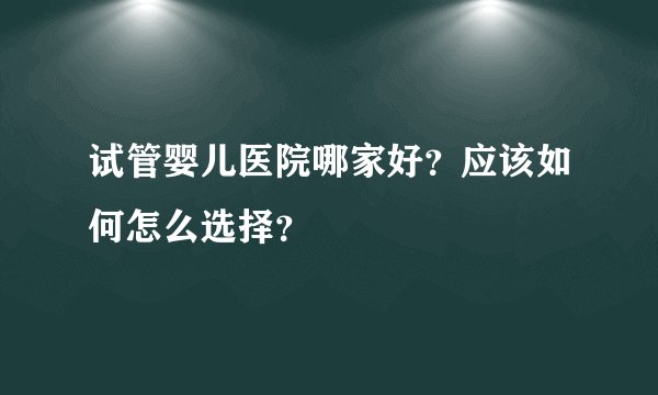 试管婴儿医院哪家好？应该如何怎么选择？