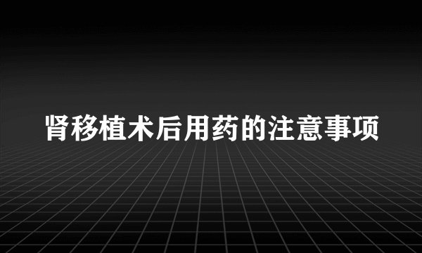 肾移植术后用药的注意事项