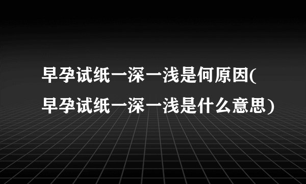 早孕试纸一深一浅是何原因(早孕试纸一深一浅是什么意思)