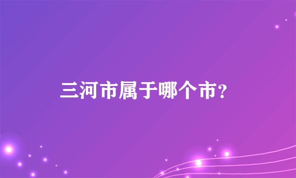 三河市属于哪个市？