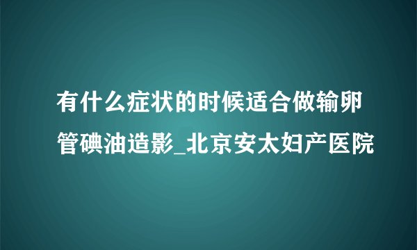 有什么症状的时候适合做输卵管碘油造影_北京安太妇产医院