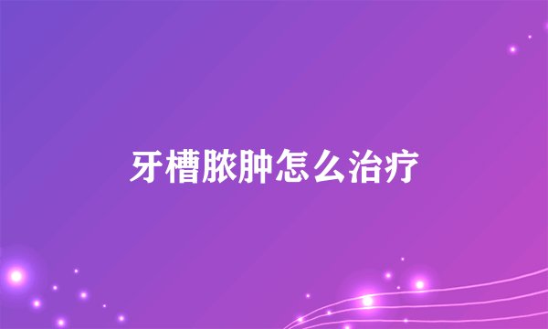 牙槽脓肿怎么治疗