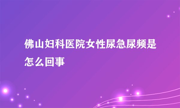 佛山妇科医院女性尿急尿频是怎么回事