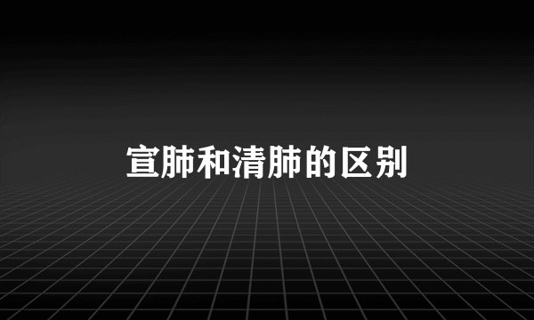 宣肺和清肺的区别