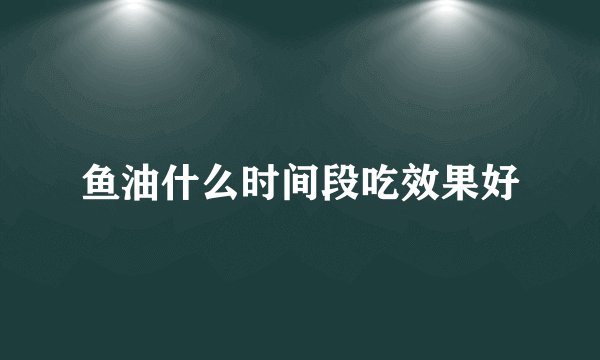 鱼油什么时间段吃效果好