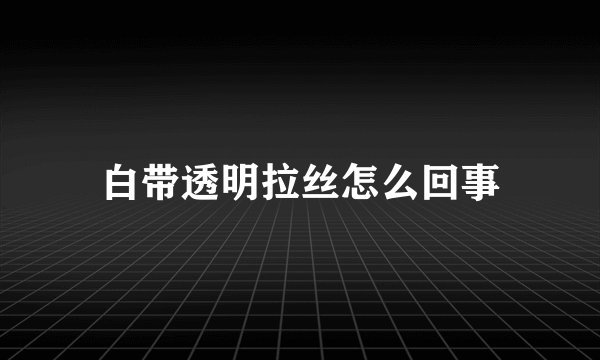 白带透明拉丝怎么回事