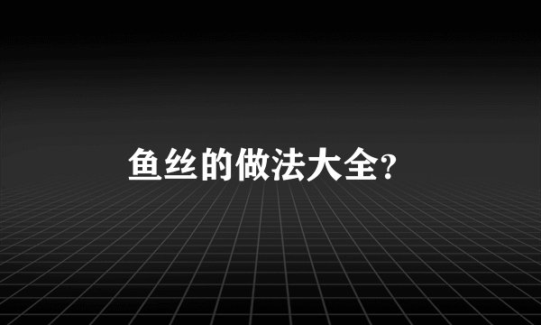 鱼丝的做法大全？