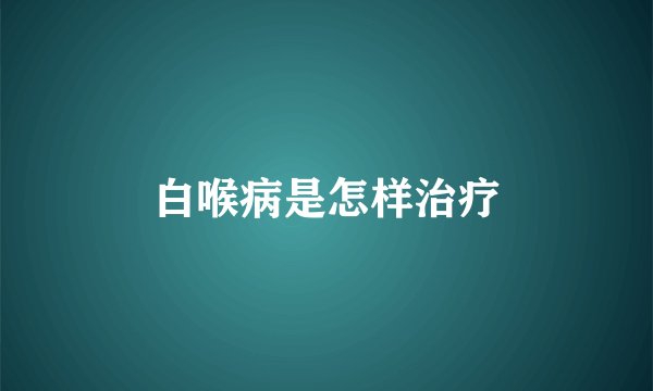 白喉病是怎样治疗