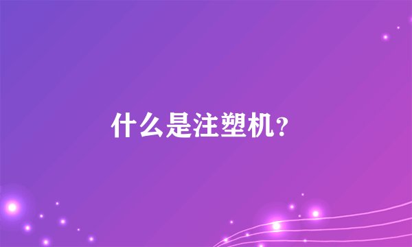 什么是注塑机？