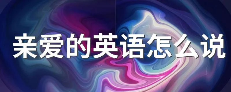 亲爱的英语怎么说 这三种说法都可以