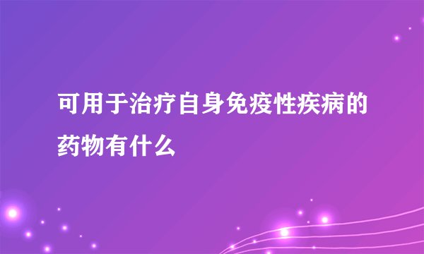 可用于治疗自身免疫性疾病的药物有什么