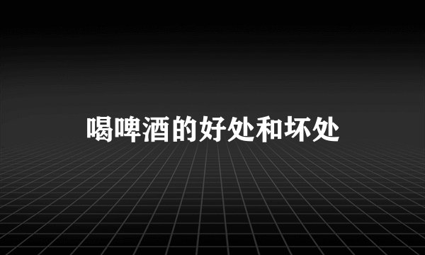 喝啤酒的好处和坏处