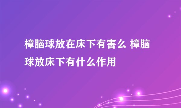 樟脑球放在床下有害么 樟脑球放床下有什么作用