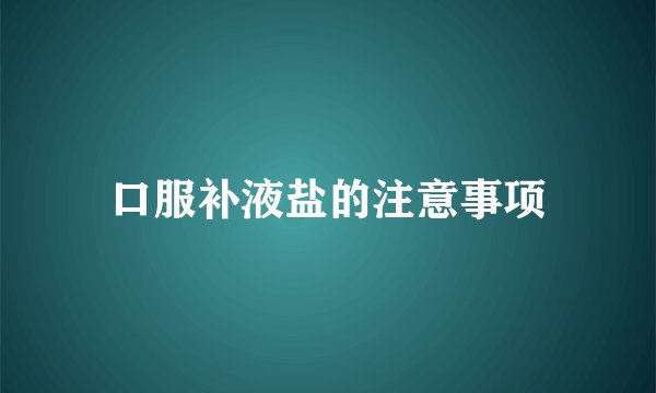 口服补液盐的注意事项