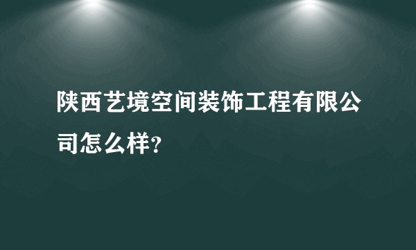 陕西艺境空间装饰工程有限公司怎么样？