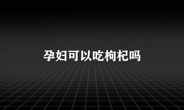 孕妇可以吃枸杞吗