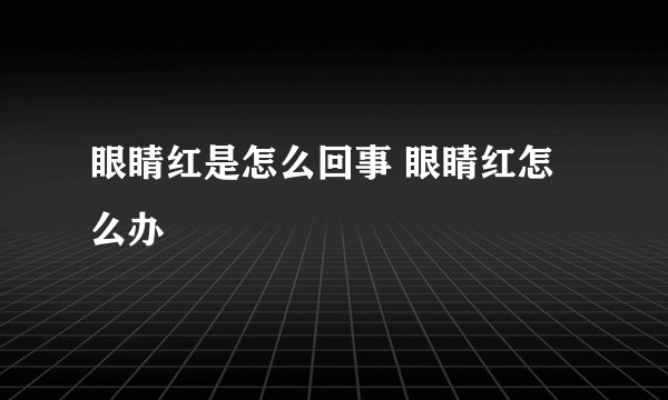 眼睛红是怎么回事 眼睛红怎么办
