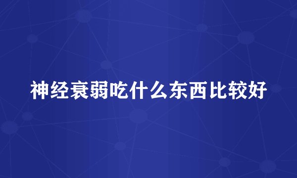 神经衰弱吃什么东西比较好