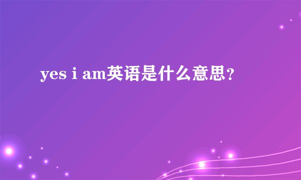 yes i am英语是什么意思？