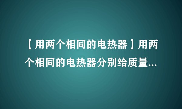 【用两个相同的电热器】用两个相同的电热器分别给质量相同的水和某种液体加热,每隔一...