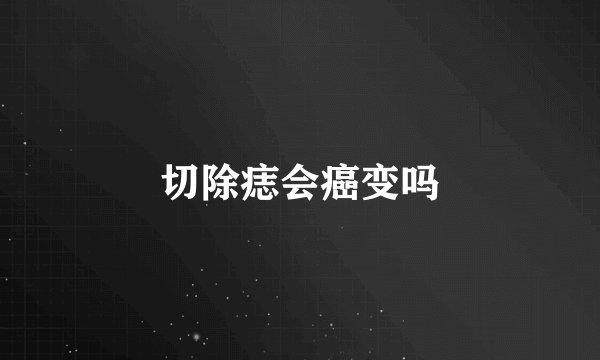 切除痣会癌变吗