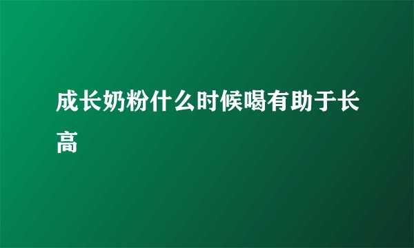 成长奶粉什么时候喝有助于长高
