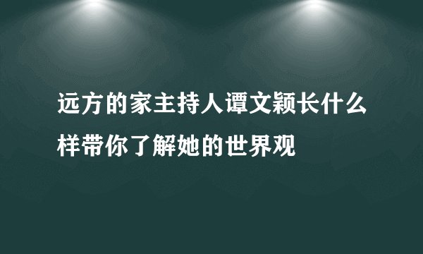 远方的家主持人谭文颖长什么样带你了解她的世界观
