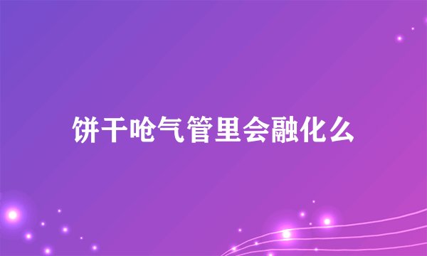 饼干呛气管里会融化么