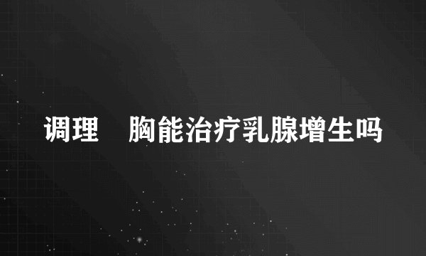 调理紋胸能治疗乳腺增生吗