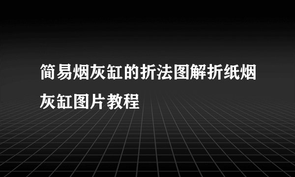 简易烟灰缸的折法图解折纸烟灰缸图片教程