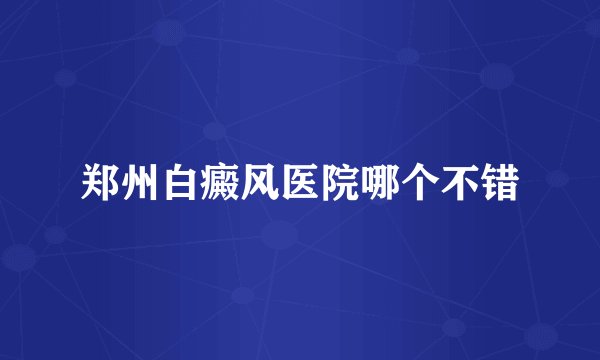 郑州白癜风医院哪个不错