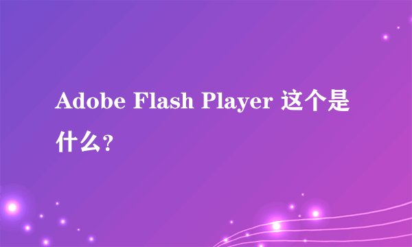 Adobe Flash Player 这个是什么？