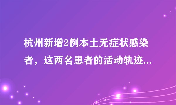 杭州新增2例本土无症状感染者，这两名患者的活动轨迹是怎样的？