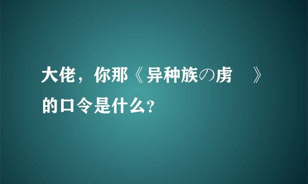 大佬，你那《异种族の虏姫》的口令是什么？