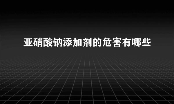 亚硝酸钠添加剂的危害有哪些