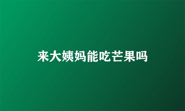 来大姨妈能吃芒果吗
