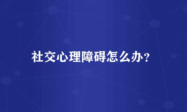 社交心理障碍怎么办？