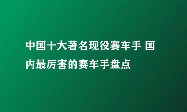 中国十大著名现役赛车手 国内最厉害的赛车手盘点